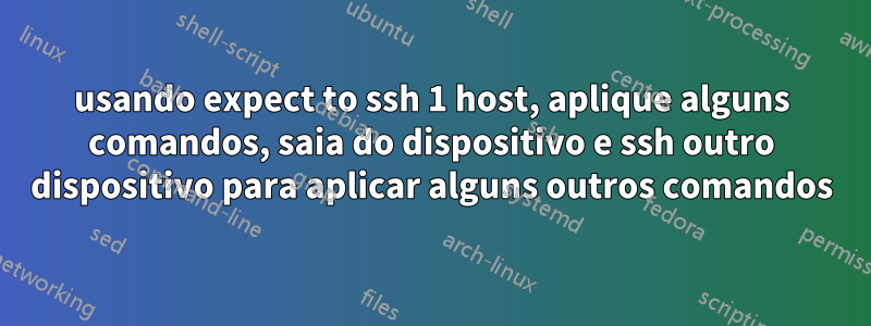 usando expect to ssh 1 host, aplique alguns comandos, saia do dispositivo e ssh outro dispositivo para aplicar alguns outros comandos