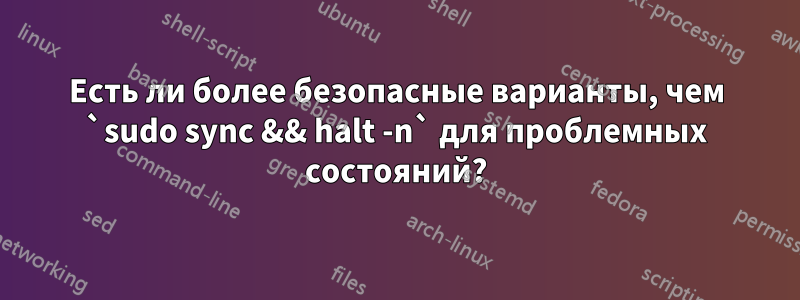 Есть ли более безопасные варианты, чем `sudo sync && halt -n` для проблемных состояний?