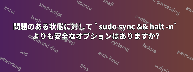 問題のある状態に対して `sudo sync && halt -n` よりも安全なオプションはありますか?