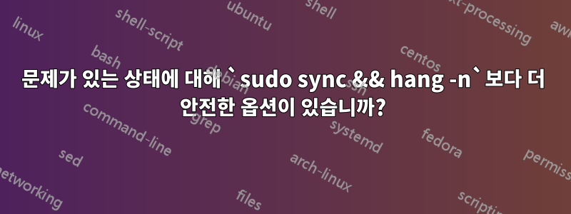 문제가 있는 상태에 대해 `sudo sync && hang -n`보다 더 안전한 옵션이 있습니까?