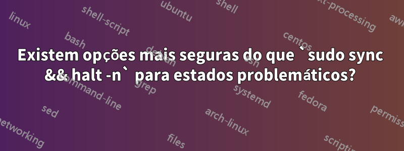 Existem opções mais seguras do que `sudo sync && halt -n` para estados problemáticos?