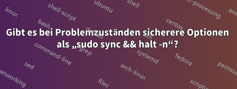 Gibt es bei Problemzuständen sicherere Optionen als „sudo sync && halt -n“?