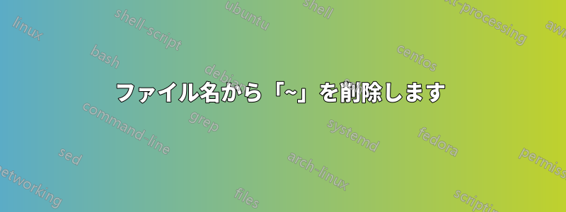 ファイル名から「~」を削除します