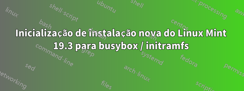 Inicialização de instalação nova do Linux Mint 19.3 para busybox / initramfs