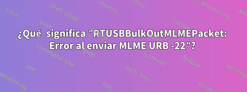 ¿Qué significa "RTUSBBulkOutMLMEPacket: Error al enviar MLME URB -22"?