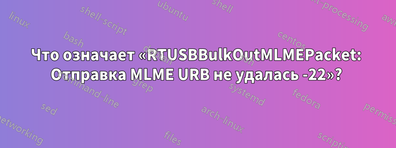 Что означает «RTUSBBulkOutMLMEPacket: Отправка MLME URB не удалась -22»?