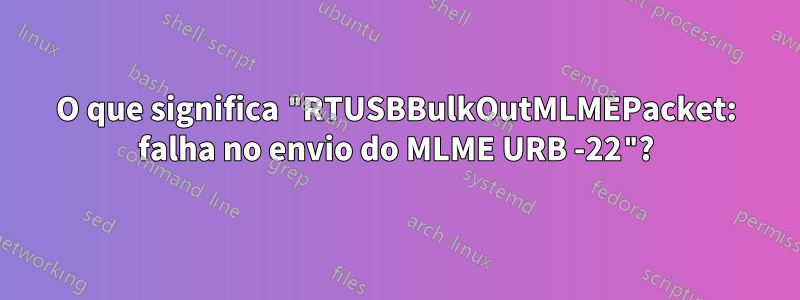 O que significa "RTUSBBulkOutMLMEPacket: falha no envio do MLME URB -22"?