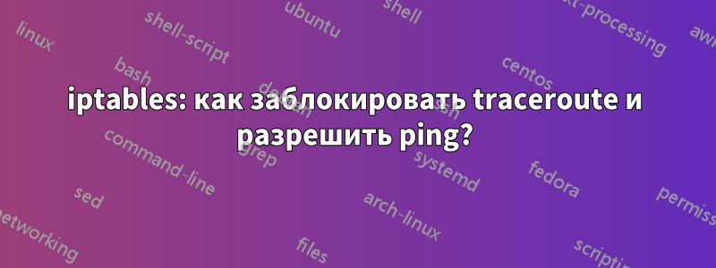 iptables: как заблокировать traceroute и разрешить ping?