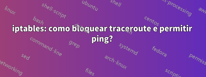 iptables: como bloquear traceroute e permitir ping?