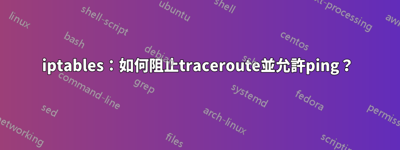 iptables：如何阻止traceroute並允許ping？