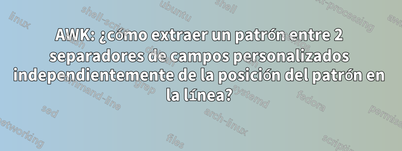 AWK: ¿cómo extraer un patrón entre 2 separadores de campos personalizados independientemente de la posición del patrón en la línea?