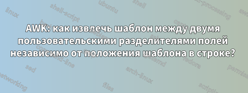 AWK: как извлечь шаблон между двумя пользовательскими разделителями полей независимо от положения шаблона в строке?