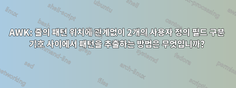 AWK: 줄의 패턴 위치에 관계없이 2개의 사용자 정의 필드 구분 기호 사이에서 패턴을 추출하는 방법은 무엇입니까?