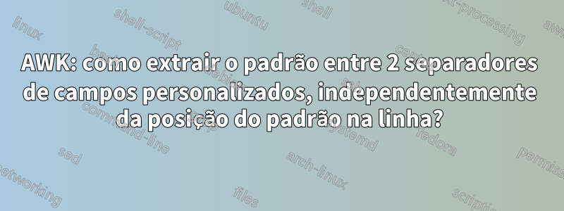 AWK: como extrair o padrão entre 2 separadores de campos personalizados, independentemente da posição do padrão na linha?