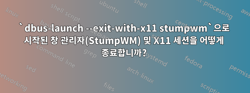 `dbus-launch --exit-with-x11 stumpwm`으로 시작된 창 관리자(StumpWM) 및 X11 세션을 어떻게 종료합니까?