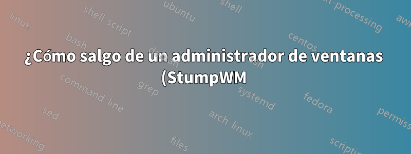 ¿Cómo salgo de un administrador de ventanas (StumpWM) y de una sesión X11 iniciada con `dbus-launch --exit-with-x11 stumpwm`?