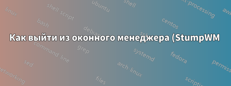 Как выйти из оконного менеджера (StumpWM) и сеанса X11, запущенного с помощью `dbus-launch --exit-with-x11 stumpwm`?
