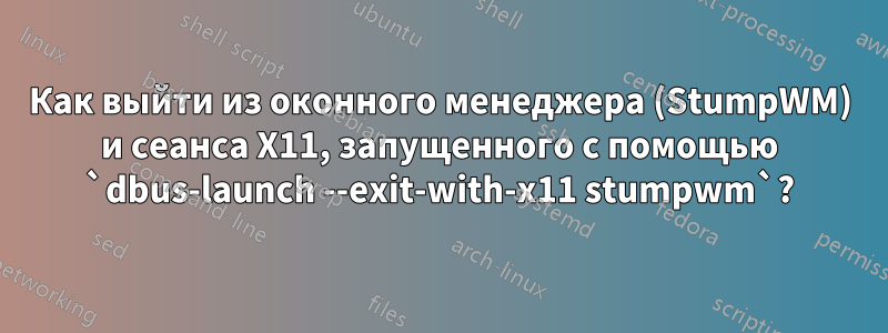 Как выйти из оконного менеджера (StumpWM) и сеанса X11, запущенного с помощью `dbus-launch --exit-with-x11 stumpwm`?