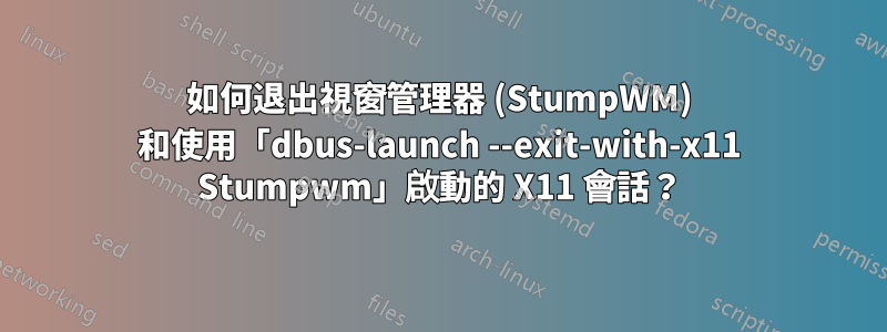 如何退出視窗管理器 (StumpWM) 和使用「dbus-launch --exit-with-x11 Stumpwm」啟動的 X11 會話？