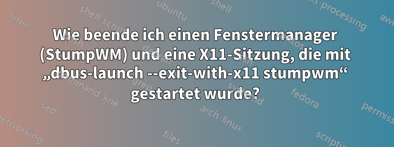 Wie beende ich einen Fenstermanager (StumpWM) und eine X11-Sitzung, die mit „dbus-launch --exit-with-x11 stumpwm“ gestartet wurde?