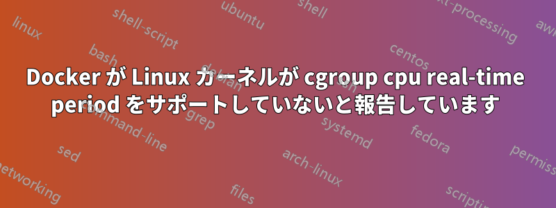 Docker が Linux カーネルが cgroup cpu real-time period をサポートしていないと報告しています