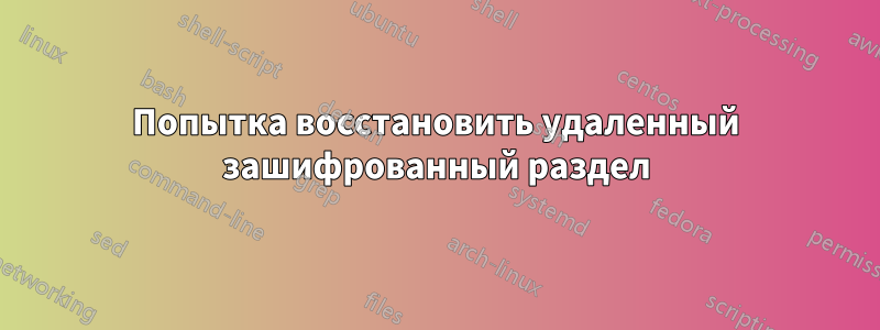 Попытка восстановить удаленный зашифрованный раздел