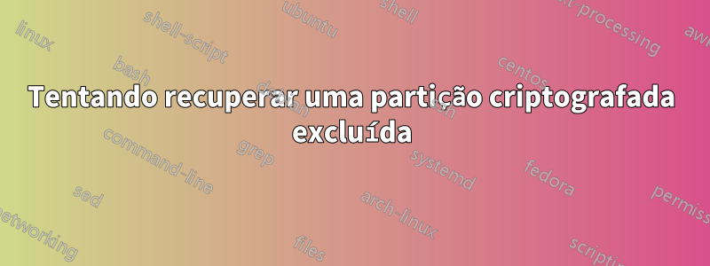 Tentando recuperar uma partição criptografada excluída