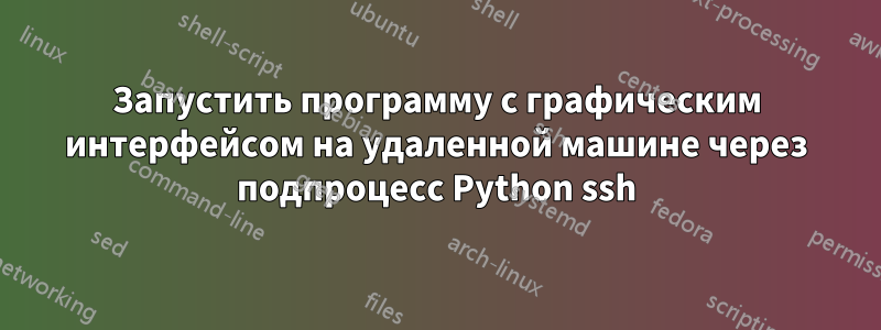 Запустить программу с графическим интерфейсом на удаленной машине через подпроцесс Python ssh