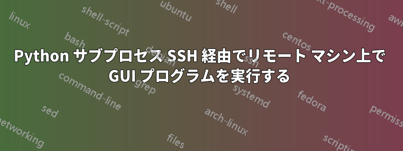 Python サブプロセス SSH 経由でリモート マシン上で GUI プログラムを実行する