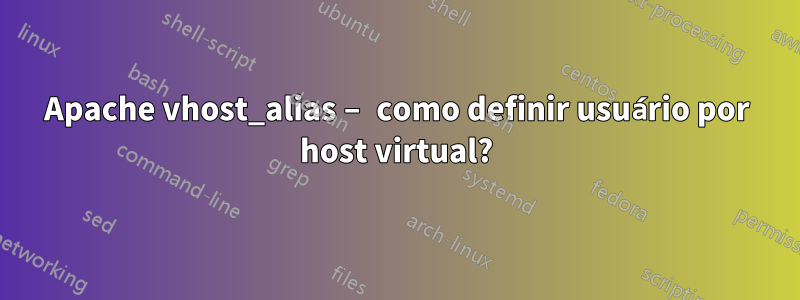 Apache vhost_alias – como definir usuário por host virtual?