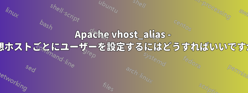 Apache vhost_alias - 仮想ホストごとにユーザーを設定するにはどうすればいいですか?