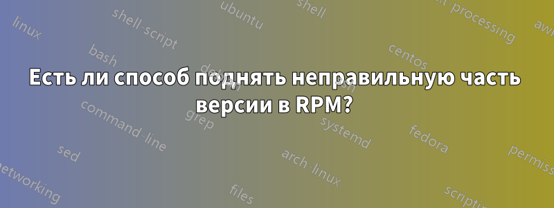 Есть ли способ поднять неправильную часть версии в RPM?