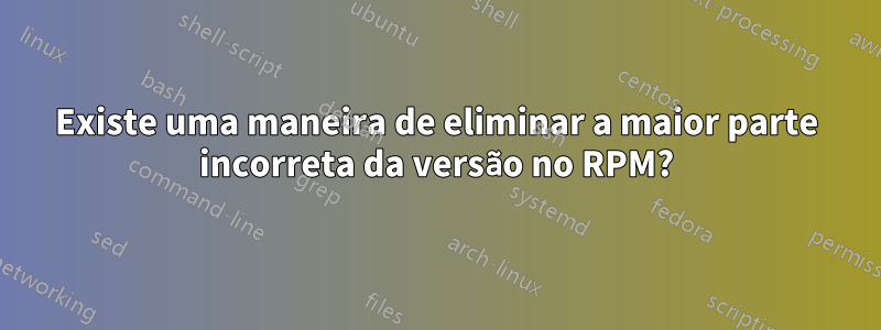 Existe uma maneira de eliminar a maior parte incorreta da versão no RPM?