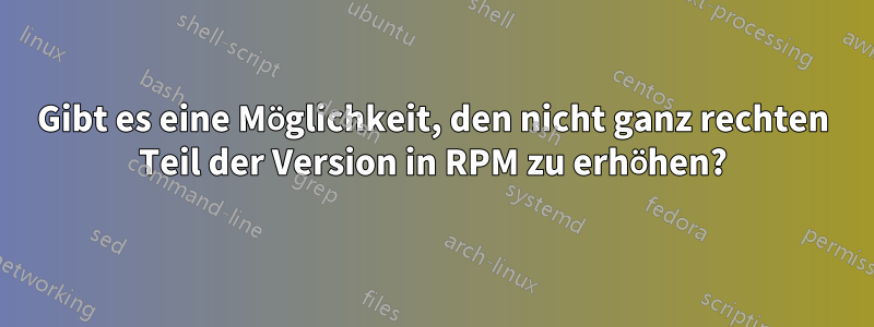 Gibt es eine Möglichkeit, den nicht ganz rechten Teil der Version in RPM zu erhöhen?