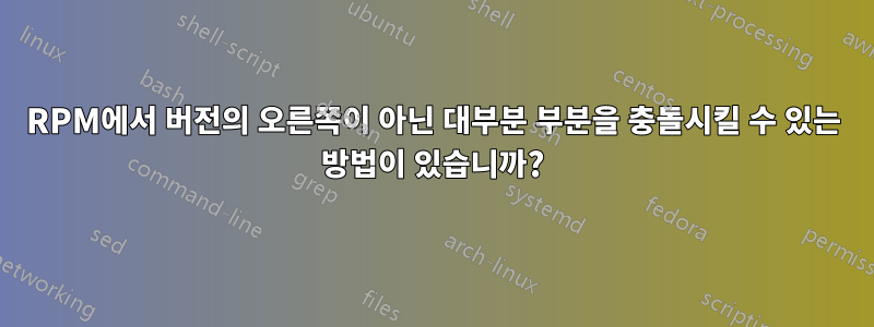 RPM에서 버전의 오른쪽이 아닌 대부분 부분을 충돌시킬 수 있는 방법이 있습니까?