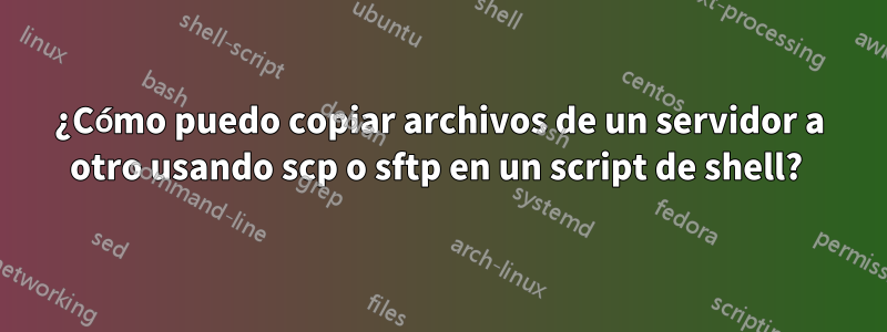 ¿Cómo puedo copiar archivos de un servidor a otro usando scp o sftp en un script de shell? 