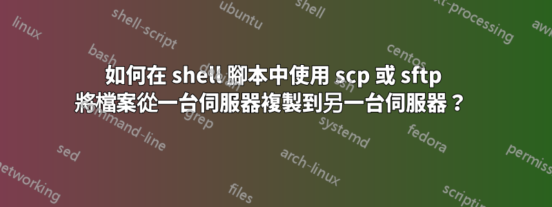 如何在 shell 腳本中使用 scp 或 sftp 將檔案從一台伺服器複製到另一台伺服器？ 