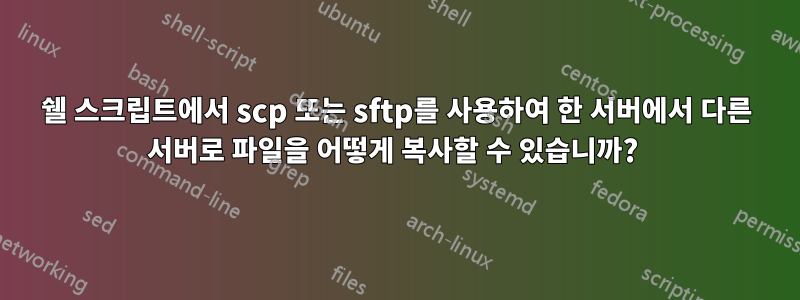 쉘 스크립트에서 scp 또는 sftp를 사용하여 한 서버에서 다른 서버로 파일을 어떻게 복사할 수 있습니까? 