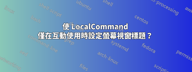 使 LocalCommand 僅在互動使用時設定螢幕視窗標題？