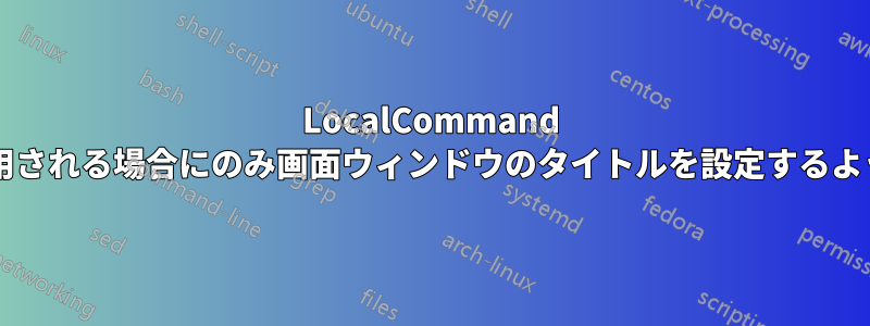 LocalCommand が対話的に使用される場合にのみ画面ウィンドウのタイトルを設定するようにしますか?