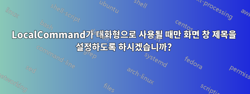 LocalCommand가 대화형으로 사용될 때만 화면 창 제목을 설정하도록 하시겠습니까?