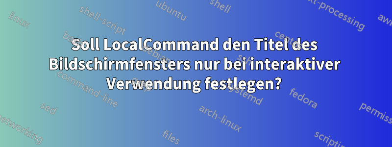 Soll LocalCommand den Titel des Bildschirmfensters nur bei interaktiver Verwendung festlegen?