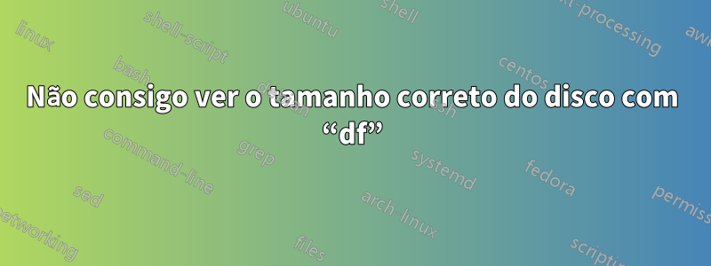 Não consigo ver o tamanho correto do disco com “df”