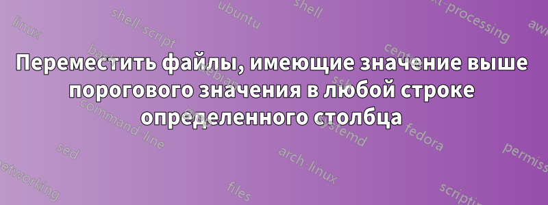 Переместить файлы, имеющие значение выше порогового значения в любой строке определенного столбца