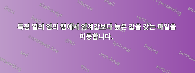 특정 열의 임의 행에서 임계값보다 높은 값을 갖는 파일을 이동합니다.