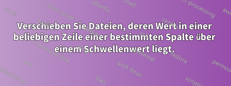 Verschieben Sie Dateien, deren Wert in einer beliebigen Zeile einer bestimmten Spalte über einem Schwellenwert liegt.