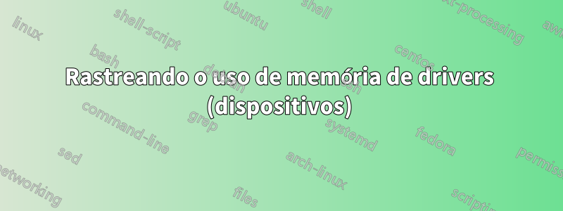 Rastreando o uso de memória de drivers (dispositivos)