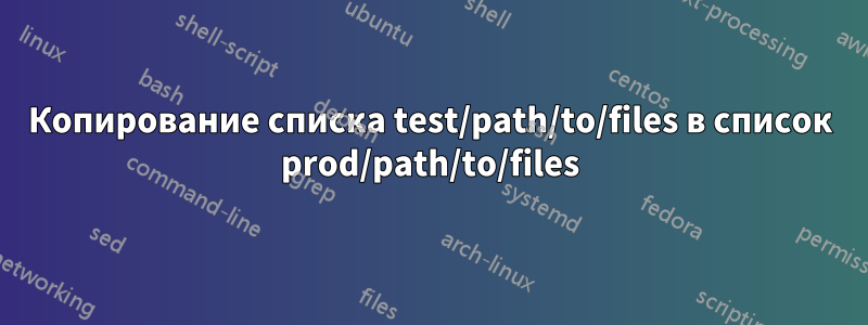 Копирование списка test/path/to/files в список prod/path/to/files