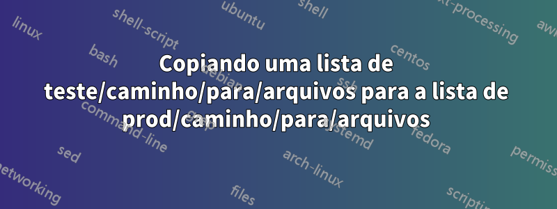 Copiando uma lista de teste/caminho/para/arquivos para a lista de prod/caminho/para/arquivos