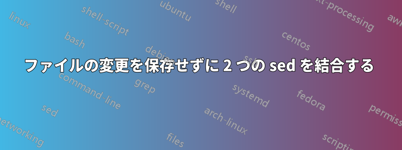 ファイルの変更を保存せずに 2 つの sed を結合する